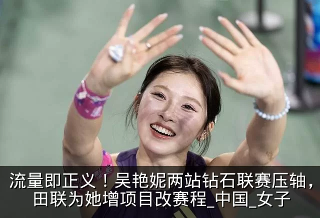 流量即正义!吴艳妮两站钻石联赛压轴,世界田联为她增项目改赛程_中国_女子