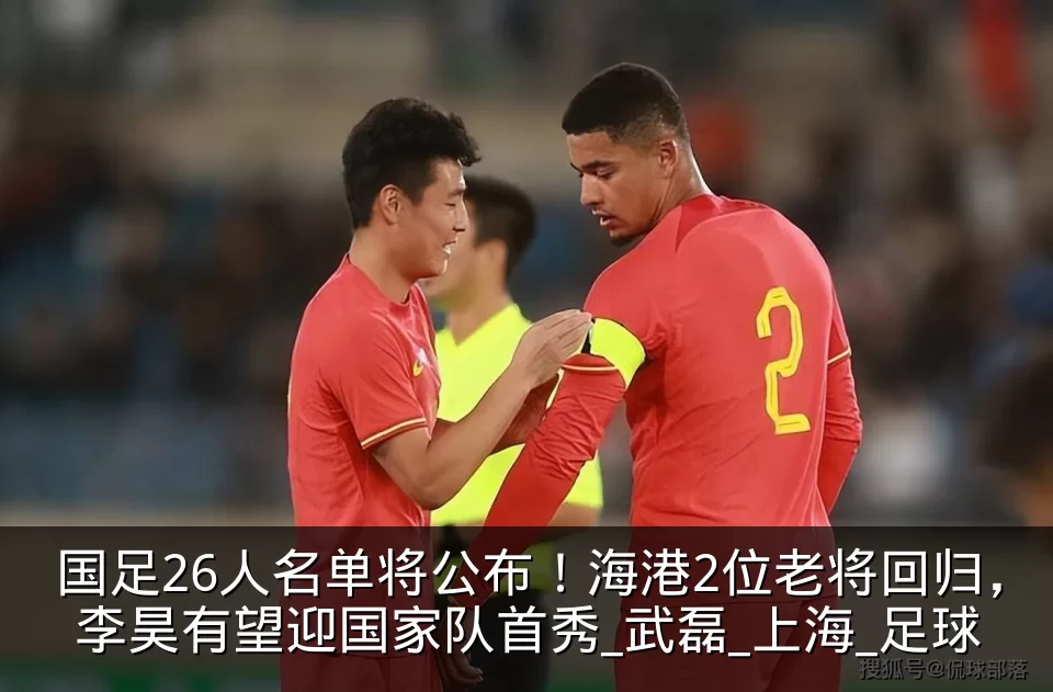 国足26人名单将公布!海港2位老将回归,李昊有望迎国家队首秀_武磊_上海_足球
